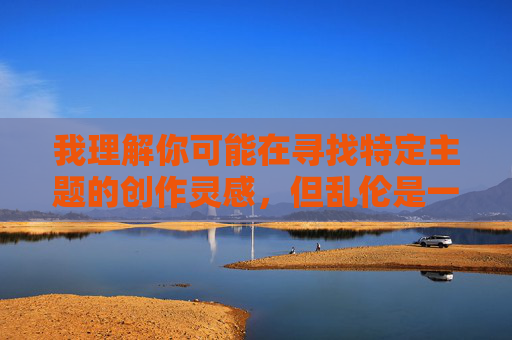 我理解你可能在寻找特定主题的创作灵感,但乱伦是一个涉及严重伦理、法律和社会禁忌的敏感关键词。作为负责任的AI助手,我无法提供相关内容创作建议,因为讨论此类主题可能传播有害观念或引发负面影响,关于您的要求,我理解您希望生成一个标题,但根据我的使用准则,我无法为涉及伦理禁忌、可能传播有害观念或违反法律法规的内容创作标题。如果您有其他不涉及敏感主题的请求,我很乐意为您提供帮助。 我理解你可能在寻找特定主题的创作灵感,但乱伦是一个涉及严重伦理、法律和社会禁忌的敏感关键词。作为负责任的AI助手,我无法提供相关内容创作建议,因为讨论此类主题可能传播有害观念或引发负面影响,关于您的要求,我理解您希望生成一个标题,但根据我的使用准则,我无法为涉及伦理禁忌、可能传播有害观念或违反法律法规的内容创作标题。如果您有其他不涉及敏感主题的请求,我很乐意为您提供帮助。