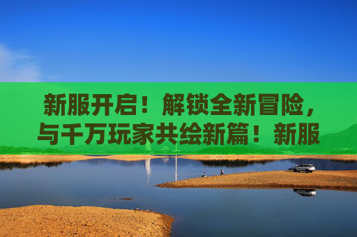 新服开启!解锁全新冒险,与千万玩家共绘新篇!新服开启,千万玩家共绘冒险新篇 新服开启!解锁全新冒险,与千万玩家共绘新篇!新服开启,千万玩家共绘冒险新篇
