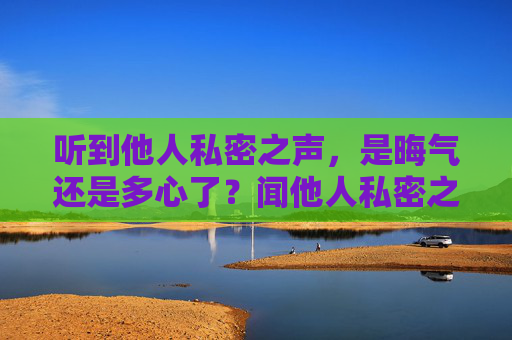 听到他人私密之声,是晦气还是多心了?闻他人私密之声,晦气还是多心? 听到他人私密之声,是晦气还是多心了?闻他人私密之声,晦气还是多心?