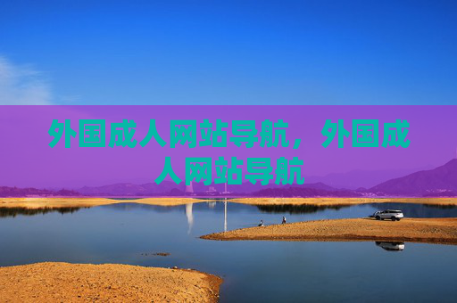 外国成人网站导航,外国成人网站导航 外国成人网站导航,外国成人网站导航