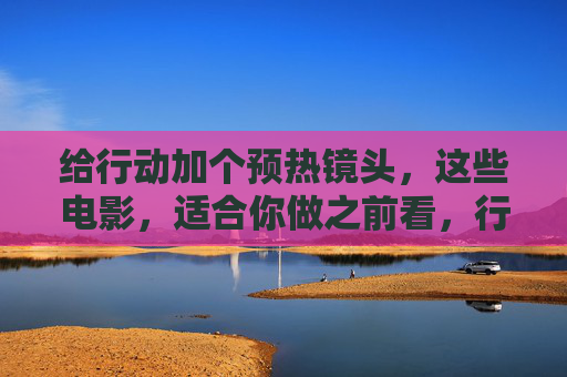 给行动加个预热镜头,这些电影,适合你做之前看,行动预热,这些电影,适合你做之前看 给行动加个预热镜头,这些电影,适合你做之前看,行动预热,这些电影,适合你做之前看