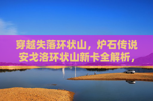穿越失落环状山，炉石传说安戈洛环状山新卡全解析，炉石传说安戈洛环状山新卡全解析