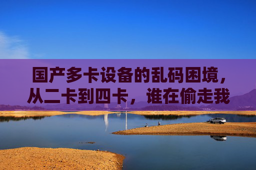 国产多卡设备的乱码困境,从二卡到四卡,谁在偷走我们的信息体验?国产多卡设备乱码困境,从二卡到四卡,谁在偷走信息体验? 国产多卡设备的乱码困境,从二卡到四卡,谁在偷走我们的信息体验?国产多卡设备乱码困境,从二卡到四卡,谁在偷走信息体验?