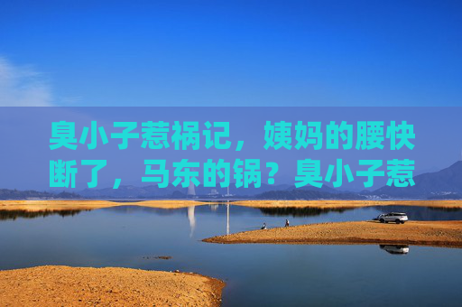 臭小子惹祸记,姨妈的腰快断了,马东的锅?臭小子惹祸记,姨妈腰快断,马东背锅? 臭小子惹祸记,姨妈的腰快断了,马东的锅?臭小子惹祸记,姨妈腰快断,马东背锅?