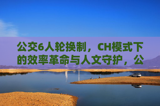 公交6人轮换制,CH模式下的效率革命与人文守护,公交6人轮换制,CH模式下的效率革命与人文守护 公交6人轮换制,CH模式下的效率革命与人文守护,公交6人轮换制,CH模式下的效率革命与人文守护