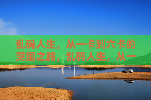 乱码人生,从一卡到六卡的突围之路,乱码人生,从一卡到六卡的突围 乱码人生,从一卡到六卡的突围之路,乱码人生,从一卡到六卡的突围