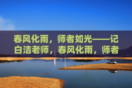 春风化雨,师者如光——记白洁老师,春风化雨,师者如光——记白洁老师 春风化雨,师者如光——记白洁老师,春风化雨,师者如光——记白洁老师