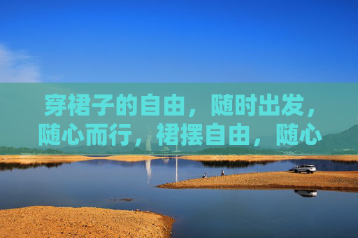 穿裙子的自由,随时出发,随心而行,裙摆自由,随心出发 穿裙子的自由,随时出发,随心而行,裙摆自由,随心出发