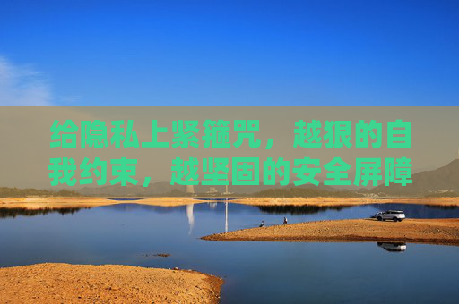 给隐私上紧箍咒,越狠的自我约束,越坚固的安全屏障,越狠的自我约束,越坚固的安全屏障 给隐私上紧箍咒,越狠的自我约束,越坚固的安全屏障,越狠的自我约束,越坚固的安全屏障