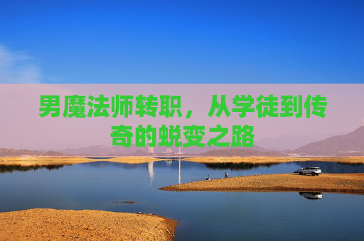 男魔法师转职,从学徒到传奇的蜕变之路 男魔法师转职,从学徒到传奇的蜕变之路