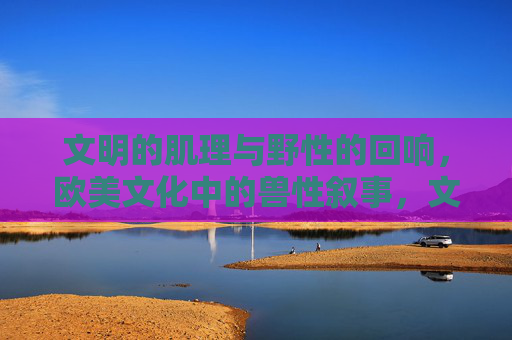 文明的肌理与野性的回响,欧美文化中的兽性叙事,文明肌理与野性回响,欧美文化的兽性叙事 文明的肌理与野性的回响,欧美文化中的兽性叙事,文明肌理与野性回响,欧美文化的兽性叙事