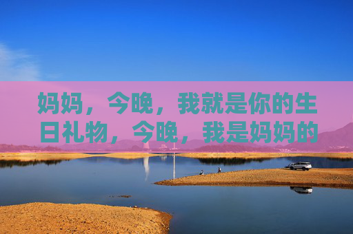 妈妈，今晚，我就是你的生日礼物，今晚，我是妈妈的生日礼物