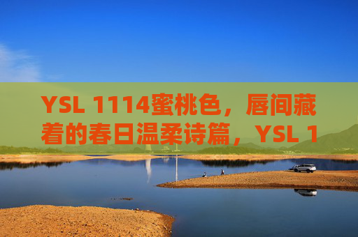 YSL 1114蜜桃色,唇间藏着的春日温柔诗篇,YSL 1114蜜桃色,唇间春日温柔诗篇 YSL 1114蜜桃色,唇间藏着的春日温柔诗篇,YSL 1114蜜桃色,唇间春日温柔诗篇