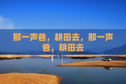 那一声爸,耕田去,那一声爸,耕田去 那一声爸,耕田去,那一声爸,耕田去
