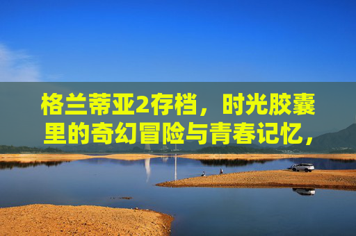格兰蒂亚2存档，时光胶囊里的奇幻冒险与青春记忆，格兰蒂亚2时光胶囊，奇幻冒险与青春存档