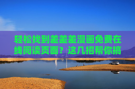 轻松找到差差差漫画免费在线阅读页面？这几招帮你搞定！差差差漫画免费在线阅读页面轻松查找，这几招搞定
