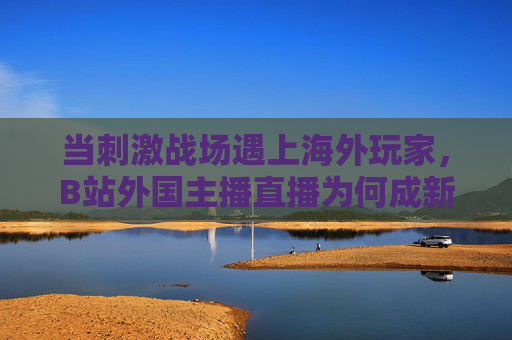 当刺激战场遇上海外玩家,B站外国主播直播为何成新晋流量密码?刺激战场遇上海外玩家,B站外国主播直播成流量密码 当刺激战场遇上海外玩家,B站外国主播直播为何成新晋流量密码?刺激战场遇上海外玩家,B站外国主播直播成流量密码