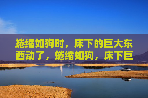 蜷缩如狗时，床下的巨大东西动了，蜷缩如狗，床下巨物动了
