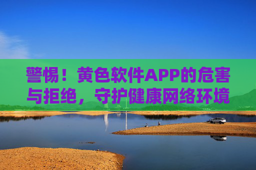 警惕!黄色软件APP的危害与拒绝,守护健康网络环境,警惕黄色软件APP危害,拒绝守护健康网络环境 警惕!黄色软件APP的危害与拒绝,守护健康网络环境,警惕黄色软件APP危害,拒绝守护健康网络环境