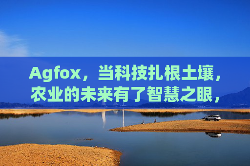 Agfox,当科技扎根土壤,农业的未来有了智慧之眼,Agfox,科技扎根土壤,农业未来见智慧之眼 Agfox,当科技扎根土壤,农业的未来有了智慧之眼,Agfox,科技扎根土壤,农业未来见智慧之眼