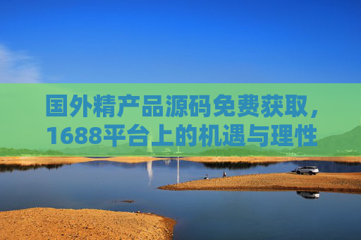 国外精产品源码免费获取,1688平台上的机遇与理性探索,国外精产品源码免费获取,1688平台的机遇与理性 国外精产品源码免费获取,1688平台上的机遇与理性探索,国外精产品源码免费获取,1688平台的机遇与理性