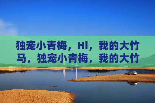 独宠小青梅,Hi,我的大竹马,独宠小青梅,我的大竹马 独宠小青梅,Hi,我的大竹马,独宠小青梅,我的大竹马