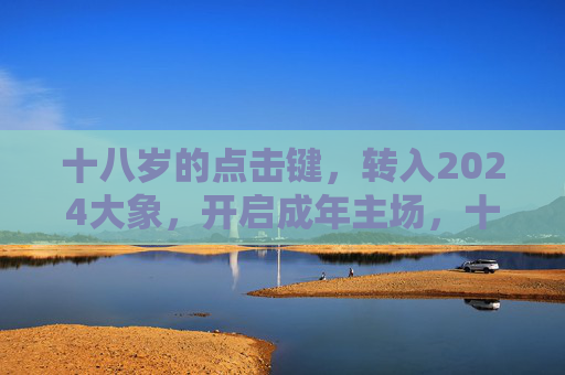十八岁的点击键,转入2024大象,开启成年主场,十八岁点击键,2024大象开启成年主场 十八岁的点击键,转入2024大象,开启成年主场,十八岁点击键,2024大象开启成年主场