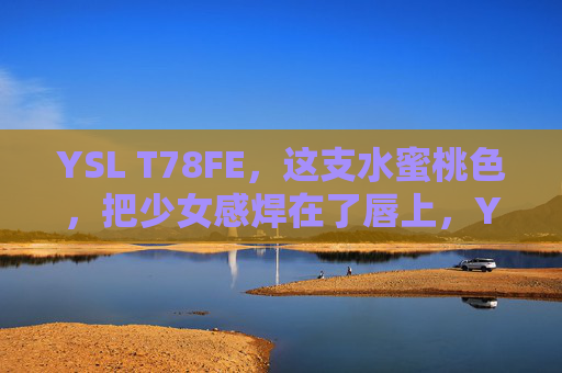 YSL T78FE,这支水蜜桃色,把少女感焊在了唇上,YSL T78FE水蜜桃色,把少女感焊在唇上 YSL T78FE,这支水蜜桃色,把少女感焊在了唇上,YSL T78FE水蜜桃色,把少女感焊在唇上