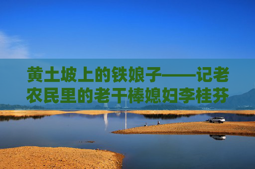 黄土坡上的铁娘子——记老农民里的老干棒媳妇李桂芬,黄土坡上的铁娘子——老干棒媳妇李桂芬 黄土坡上的铁娘子——记老农民里的老干棒媳妇李桂芬,黄土坡上的铁娘子——老干棒媳妇李桂芬
