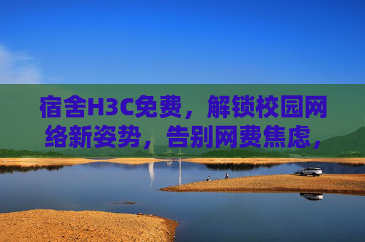 宿舍H3C免费,解锁校园网络新姿势,告别网费焦虑,宿舍H3C免费,解锁校园网络新姿势,告别网费焦虑 宿舍H3C免费,解锁校园网络新姿势,告别网费焦虑,宿舍H3C免费,解锁校园网络新姿势,告别网费焦虑