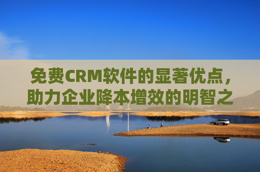 免费CRM软件的显著优点,助力企业降本增效的明智之选,免费CRM软件,降本增效的明智之选 免费CRM软件的显著优点,助力企业降本增效的明智之选,免费CRM软件,降本增效的明智之选