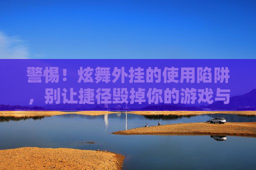 警惕!炫舞外挂的使用陷阱,别让捷径毁掉你的游戏与生活 警惕!炫舞外挂的使用陷阱,别让捷径毁掉你的游戏与生活