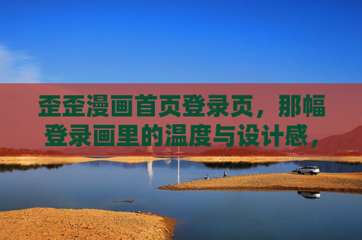 歪歪漫画首页登录页,那幅登录画里的温度与设计感,歪歪漫画登录页,画里的温度与设计感 歪歪漫画首页登录页,那幅登录画里的温度与设计感,歪歪漫画登录页,画里的温度与设计感