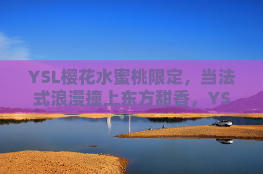 YSL樱花水蜜桃限定,当法式浪漫撞上东方甜香,YSL樱花水蜜桃限定,法式浪漫撞上东方甜香 YSL樱花水蜜桃限定,当法式浪漫撞上东方甜香,YSL樱花水蜜桃限定,法式浪漫撞上东方甜香