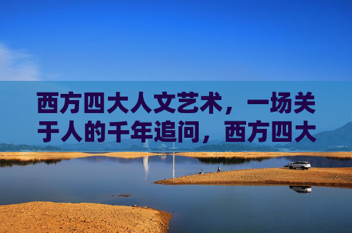 西方四大人文艺术，一场关于人的千年追问，西方四大人文艺术，人的千年追问