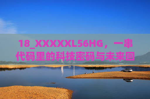 18_XXXXXL56HG，一串代码里的科技密码与未来回响，18_XXXXXL56HG，代码里的科技密码与未来回响