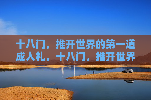 十八门,推开世界的第一道成人礼,十八门,推开世界的第一道成人礼 十八门,推开世界的第一道成人礼,十八门,推开世界的第一道成人礼