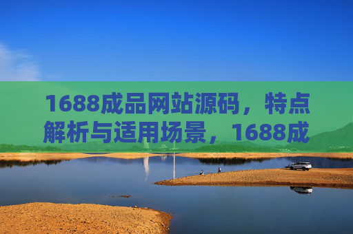1688成品网站源码,特点解析与适用场景,1688成品网站源码,特点解析与适用场景 1688成品网站源码,特点解析与适用场景,1688成品网站源码,特点解析与适用场景