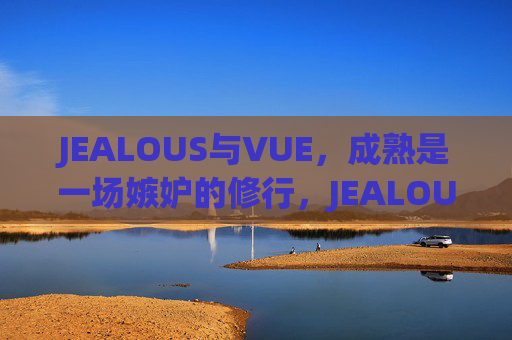 JEALOUS与VUE,成熟是一场嫉妒的修行,JEALOUS与VUE,成熟是一场嫉妒的修行 JEALOUS与VUE,成熟是一场嫉妒的修行,JEALOUS与VUE,成熟是一场嫉妒的修行