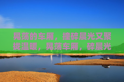 晃荡的车厢，撞碎晨光又聚拢温暖，晃荡车厢，碎晨光，聚温暖