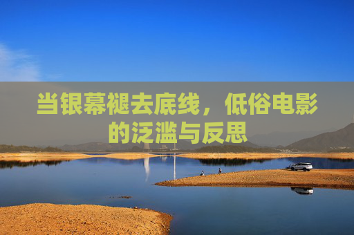 当银幕褪去底线,低俗电影的泛滥与反思 当银幕褪去底线,低俗电影的泛滥与反思