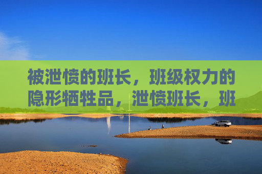 被泄愤的班长,班级权力的隐形牺牲品,泄愤班长,班级权力的隐形牺牲品 被泄愤的班长,班级权力的隐形牺牲品,泄愤班长,班级权力的隐形牺牲品