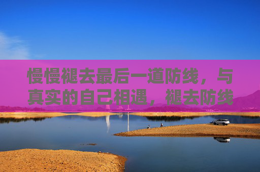慢慢褪去最后一道防线，与真实的自己相遇，褪去防线，遇见真实的自己