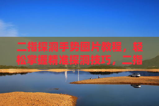 二指探洞手势图片教程,轻松掌握精准探洞技巧,二指探洞手势图片教程,轻松掌握精准探洞技巧 二指探洞手势图片教程,轻松掌握精准探洞技巧,二指探洞手势图片教程,轻松掌握精准探洞技巧
