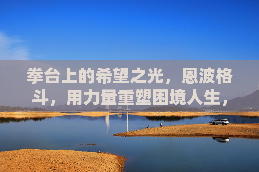 拳台上的希望之光,恩波格斗,用力量重塑困境人生,恩波格斗,拳台重塑困境人生,希望之光闪耀 拳台上的希望之光,恩波格斗,用力量重塑困境人生,恩波格斗,拳台重塑困境人生,希望之光闪耀