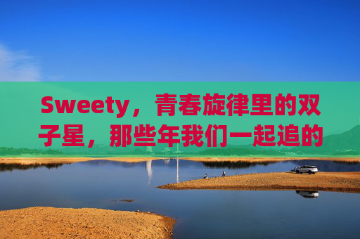 Sweety,青春旋律里的双子星,那些年我们一起追的甜,Sweety,青春旋律里的双子星,那些年我们一起追的甜 Sweety,青春旋律里的双子星,那些年我们一起追的甜,Sweety,青春旋律里的双子星,那些年我们一起追的甜