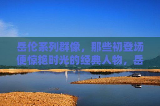 岳伦系列群像,那些初登场便惊艳时光的经典人物,岳伦系列初登场群像,惊艳时光经典人物 岳伦系列群像,那些初登场便惊艳时光的经典人物,岳伦系列初登场群像,惊艳时光经典人物