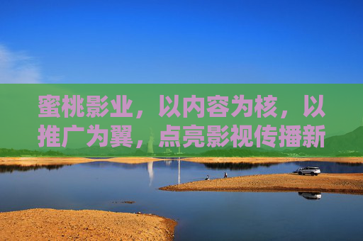 蜜桃影业，以内容为核，以推广为翼，点亮影视传播新生态，为核，推广为翼，点亮影视传播新生态