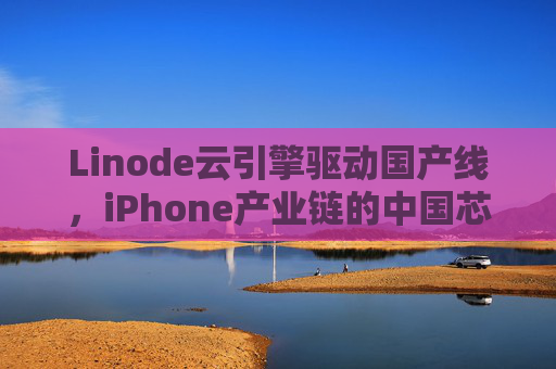 Linode云引擎驱动国产线,iPhone产业链的中国芯与智造力,Linode云引擎驱动国产线,iPhone产业链的中国芯与智造力 Linode云引擎驱动国产线,iPhone产业链的中国芯与智造力,Linode云引擎驱动国产线,iPhone产业链的中国芯与智造力