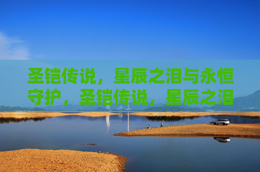 圣铠传说,星辰之泪与永恒守护,圣铠传说,星辰之泪与永恒守护 圣铠传说,星辰之泪与永恒守护,圣铠传说,星辰之泪与永恒守护